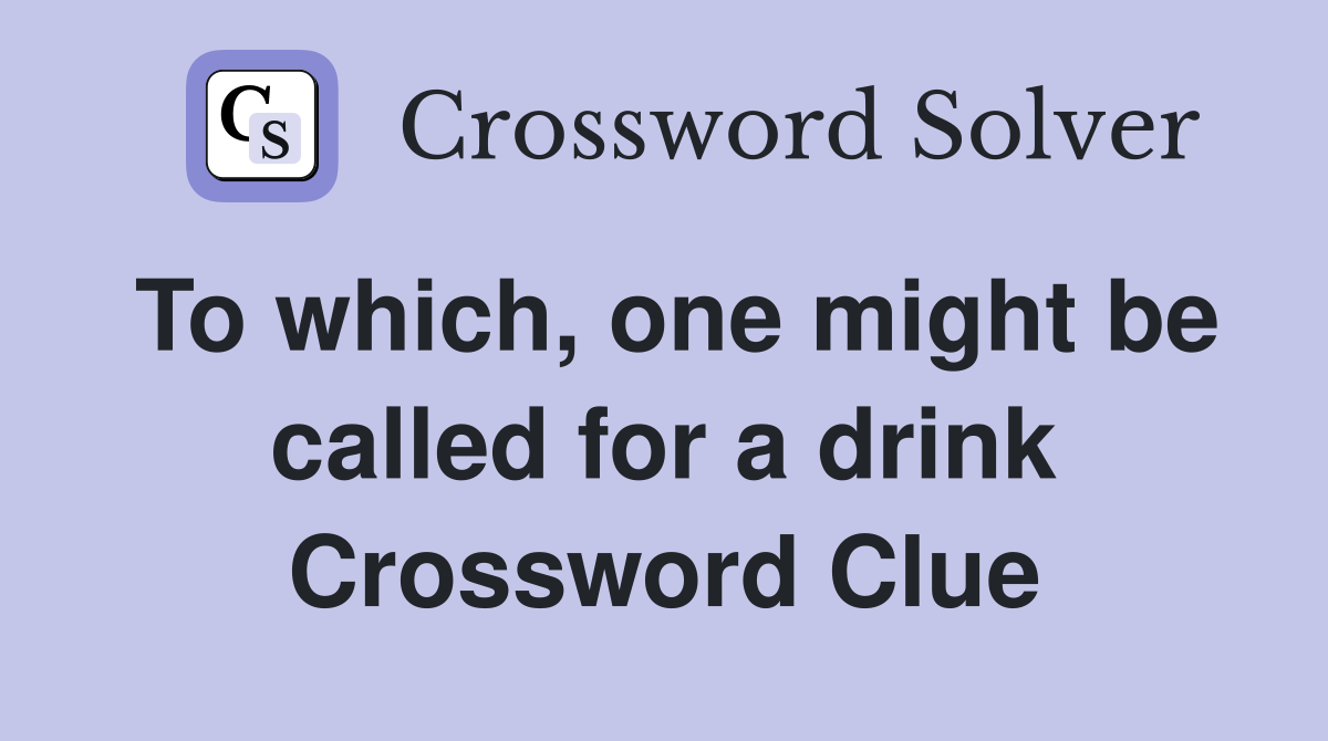 To which, one might be called for a drink Crossword Clue