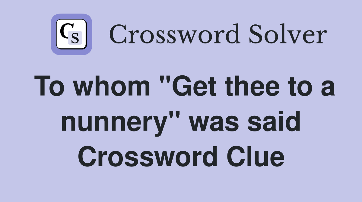 To whom "Get thee to a nunnery" was said Crossword Clue