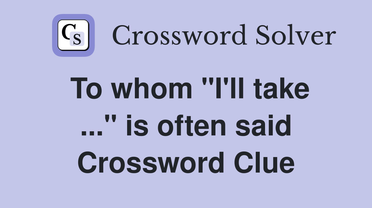 To whom "I'll take ..." is often said Crossword Clue
