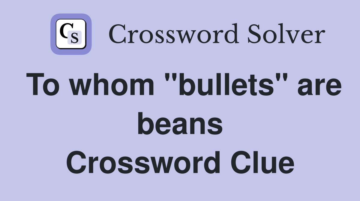 To whom "bullets" are beans Crossword Clue