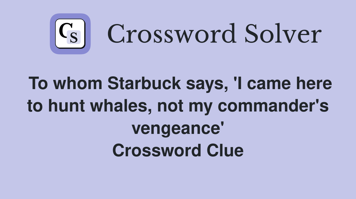 To whom Starbuck says, 'I came here to hunt whales, not my commander's vengeance' Crossword Clue