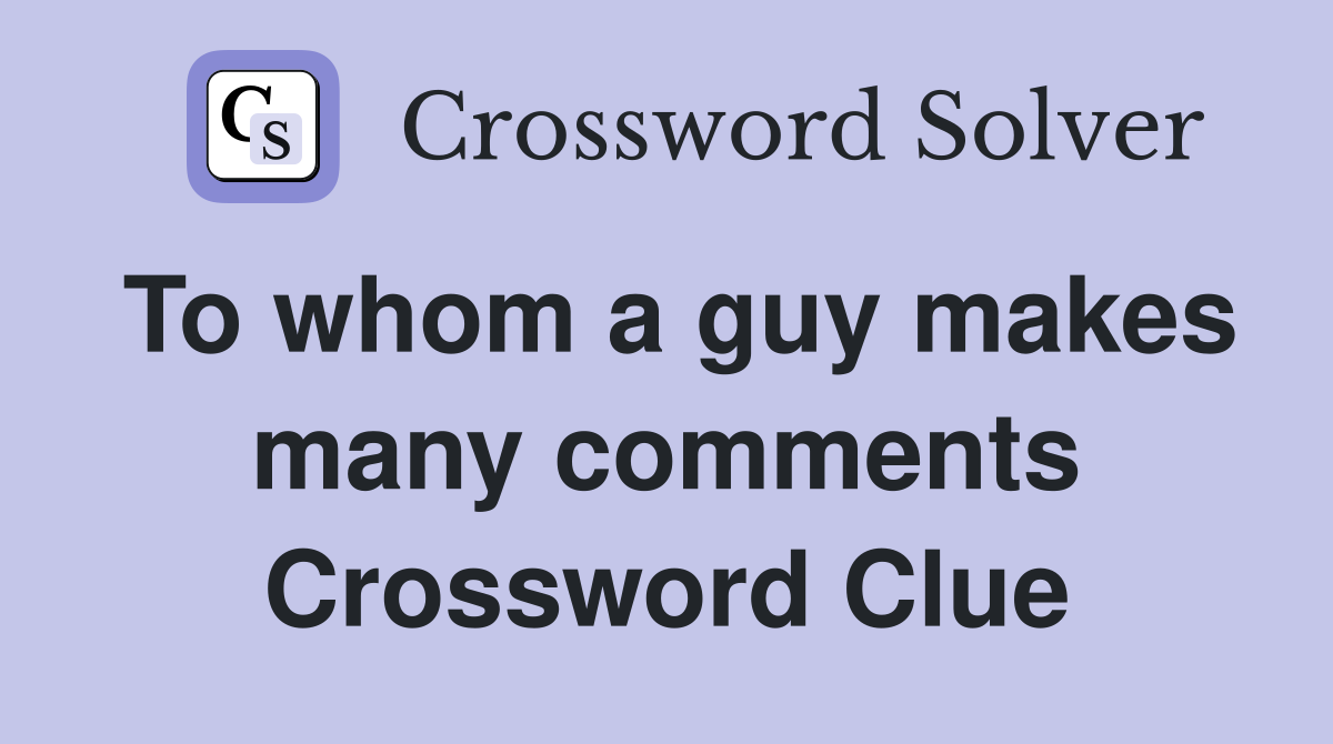 To whom a guy makes many comments Crossword Clue