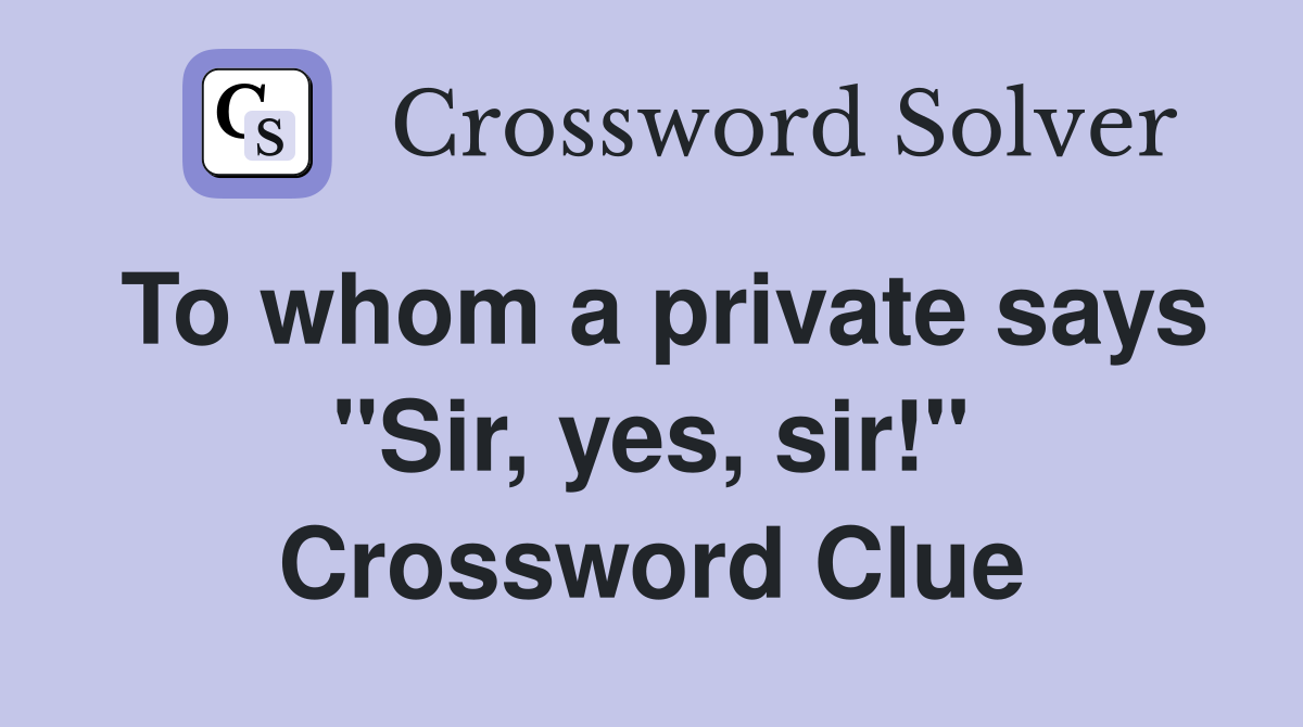 To whom a private says "Sir, yes, sir!" Crossword Clue