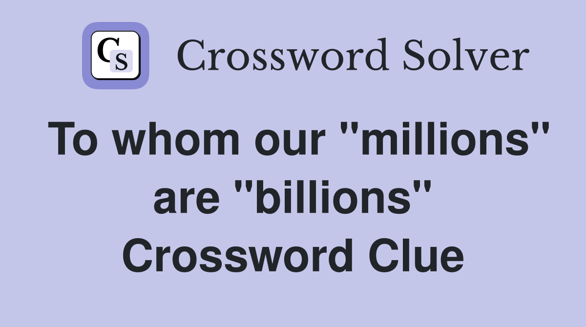 To whom our "millions" are "billions" Crossword Clue