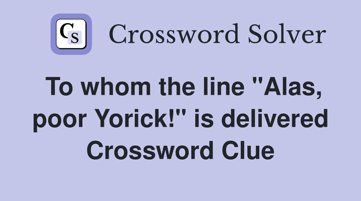 To whom the line "Alas, poor Yorick!" is delivered Crossword Clue