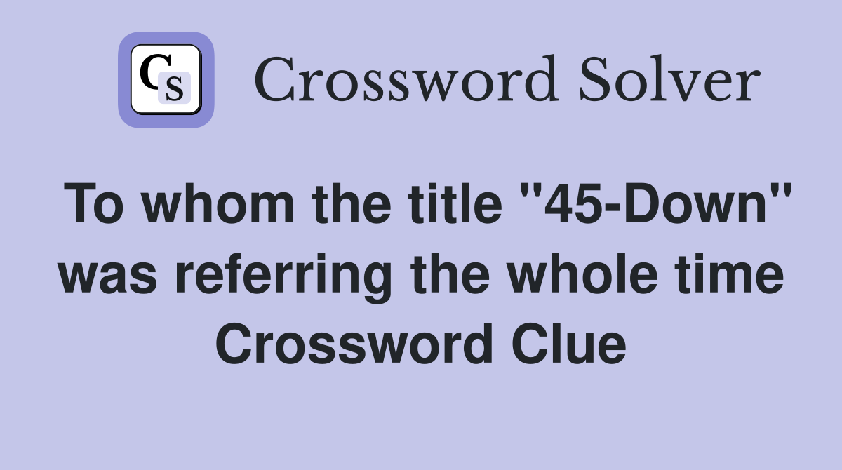 To whom the title "45-Down" was referring the whole time Crossword Clue