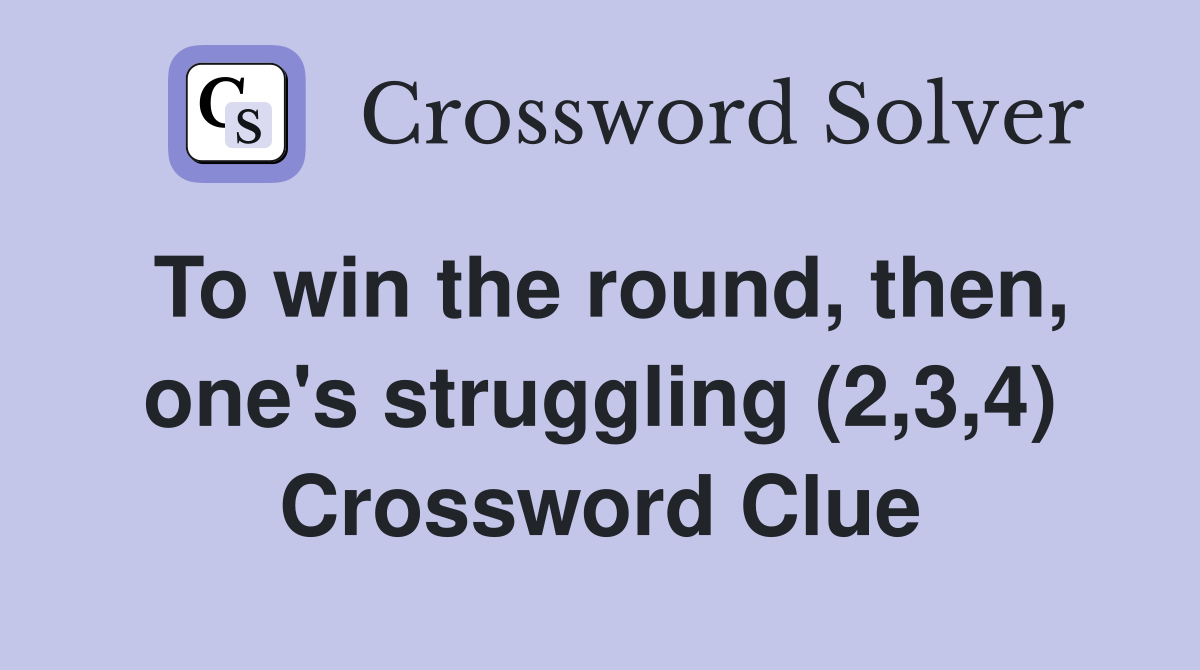 To win the round, then, one's struggling (2,3,4) Crossword Clue