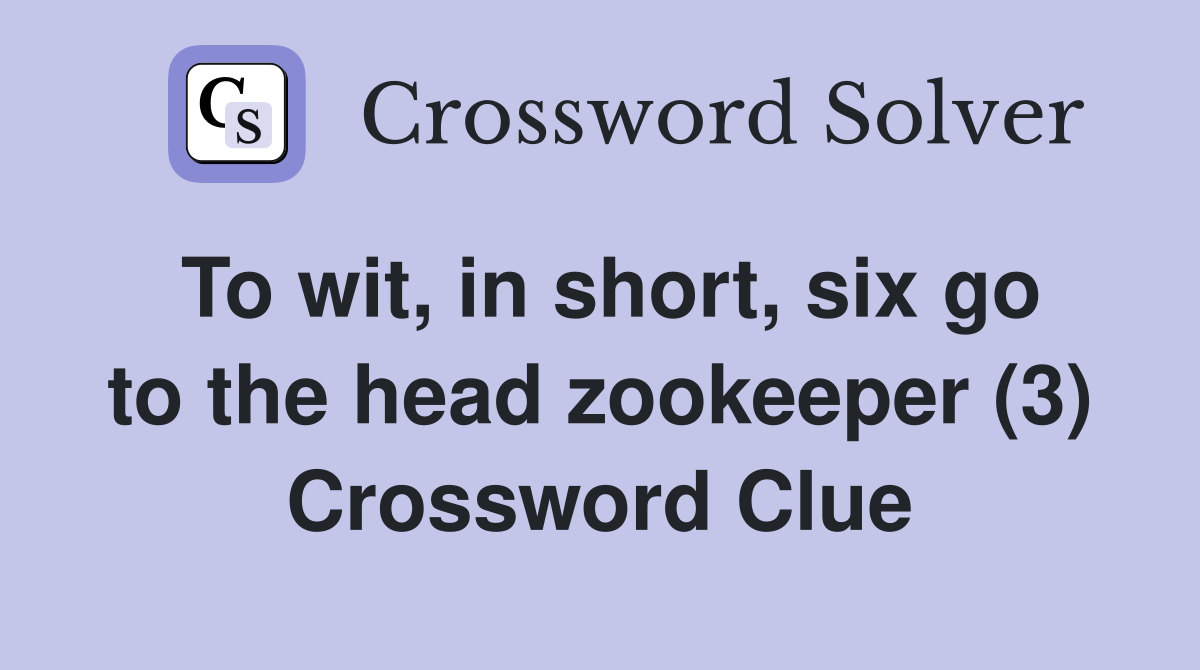 To wit, in short, six go to the head zookeeper (3) Crossword Clue