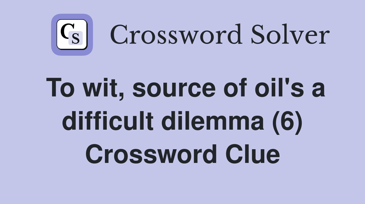 To wit, source of oil's a difficult dilemma (6) Crossword Clue