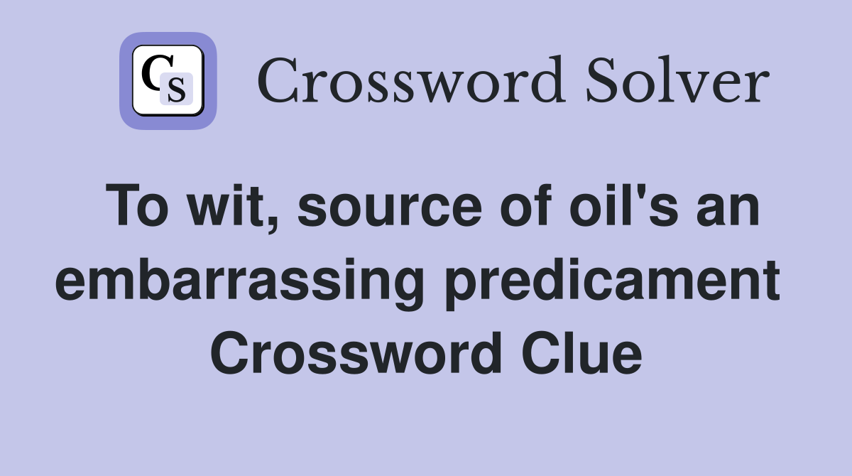 To wit, source of oil's an embarrassing predicament  Crossword Clue