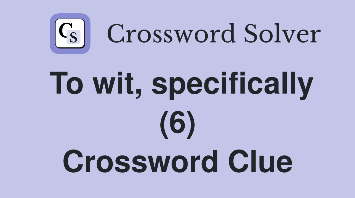 To wit, specifically (6) Crossword Clue
