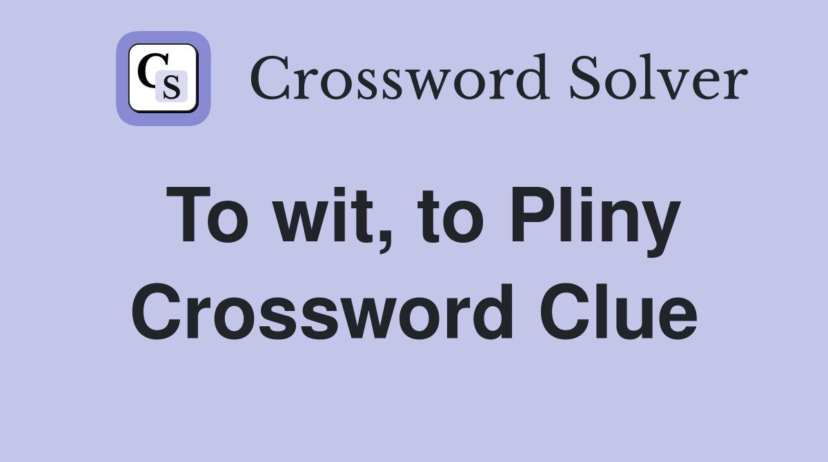 To wit, to Pliny Crossword Clue