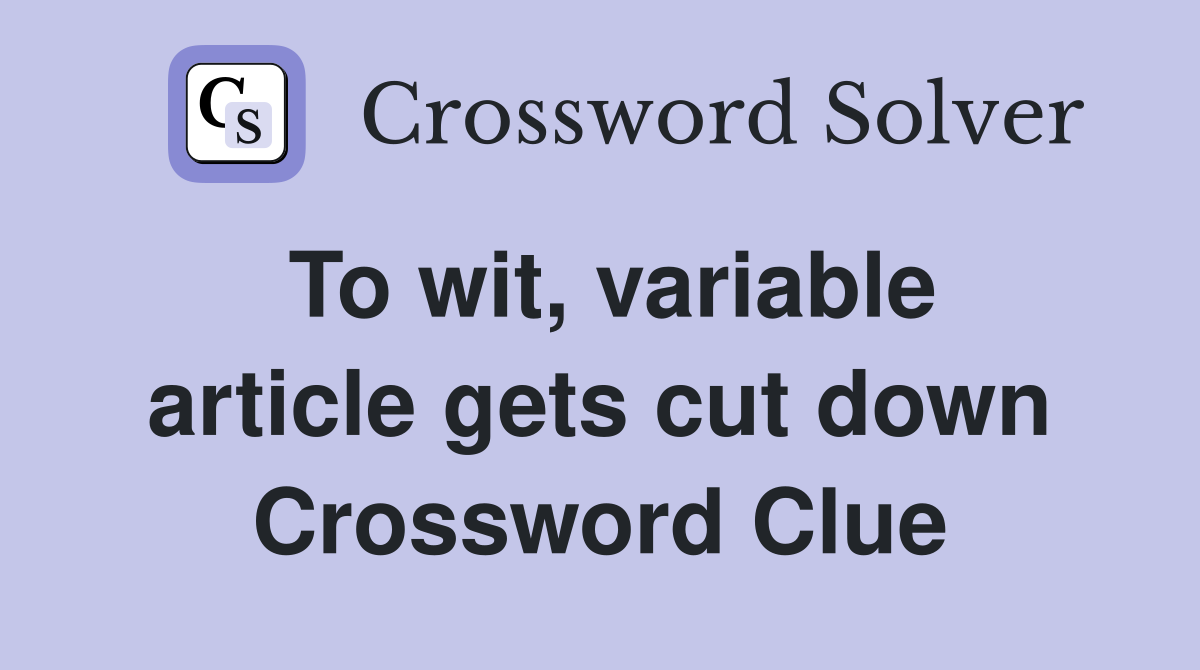 To wit, variable article gets cut down Crossword Clue