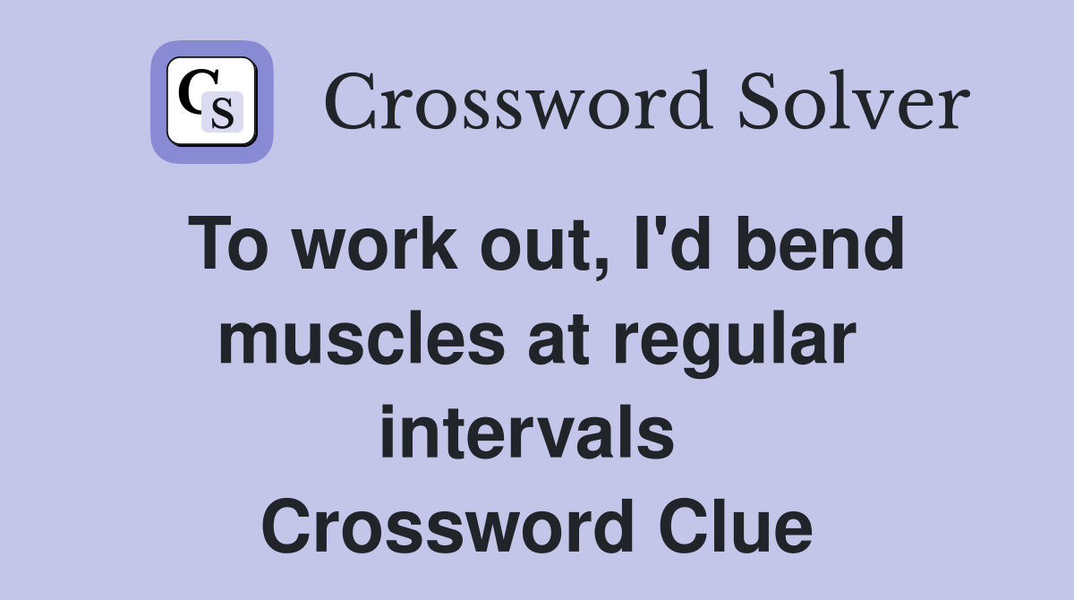 To work out, I'd bend muscles at regular intervals  Crossword Clue