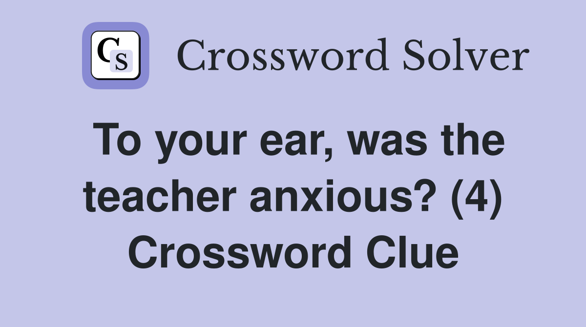 To your ear, was the teacher anxious? (4) Crossword Clue