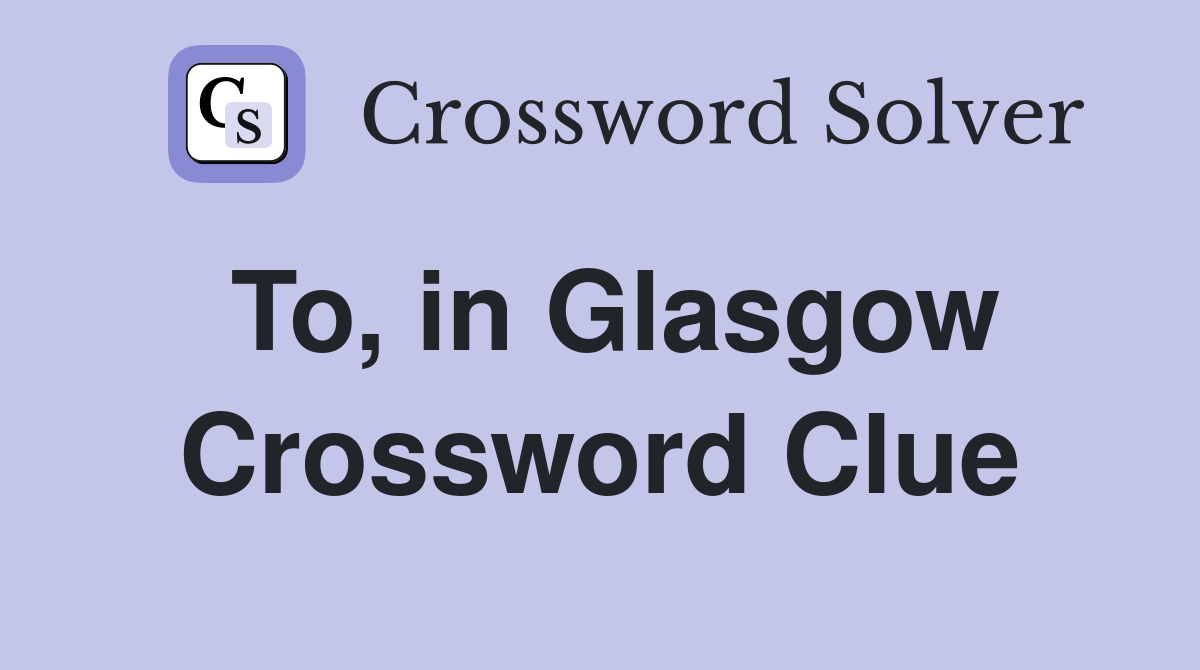To, in Glasgow Crossword Clue