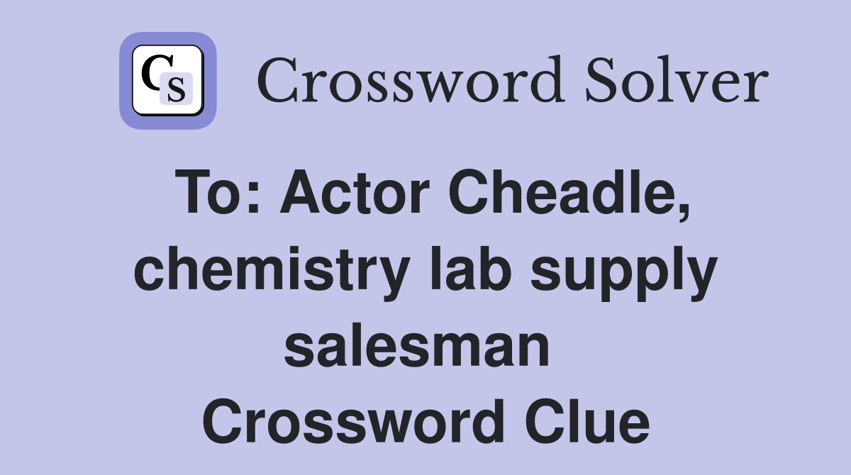To: Actor Cheadle, chemistry lab supply salesman  Crossword Clue