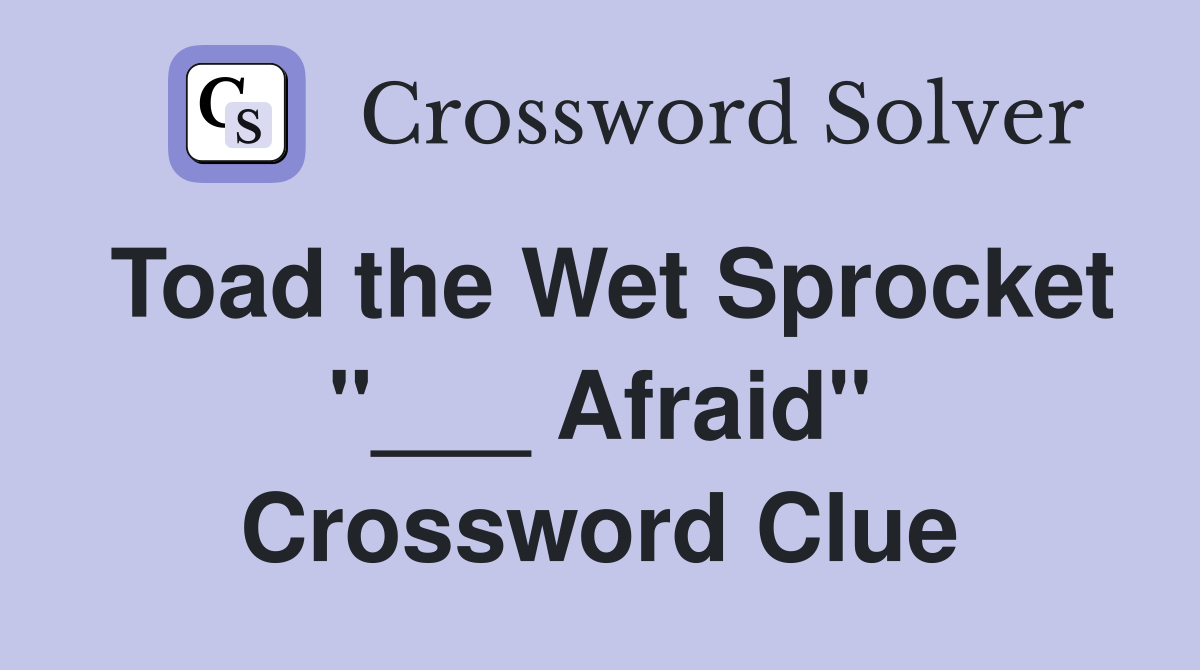 Toad the Wet Sprocket "___ Afraid" Crossword Clue