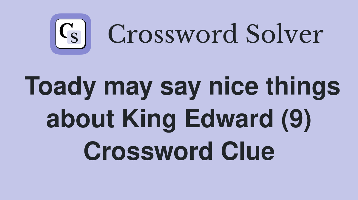 Toady may say nice things about King Edward (9) Crossword Clue