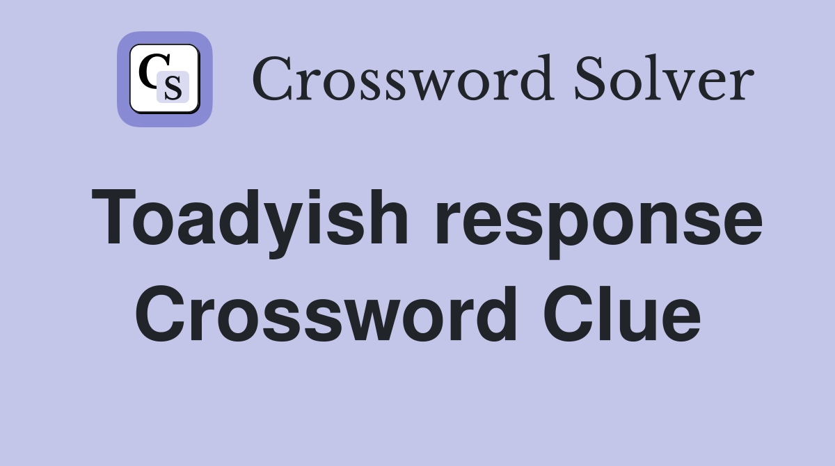 Toadyish response Crossword Clue