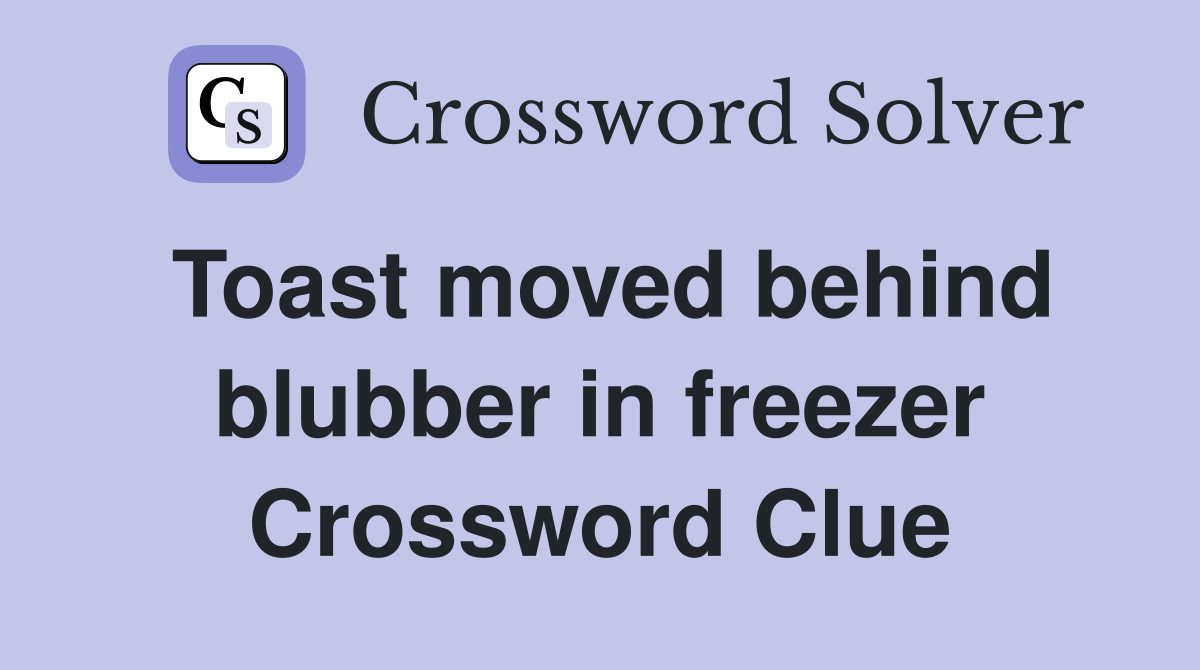 Toast moved behind blubber in freezer Crossword Clue