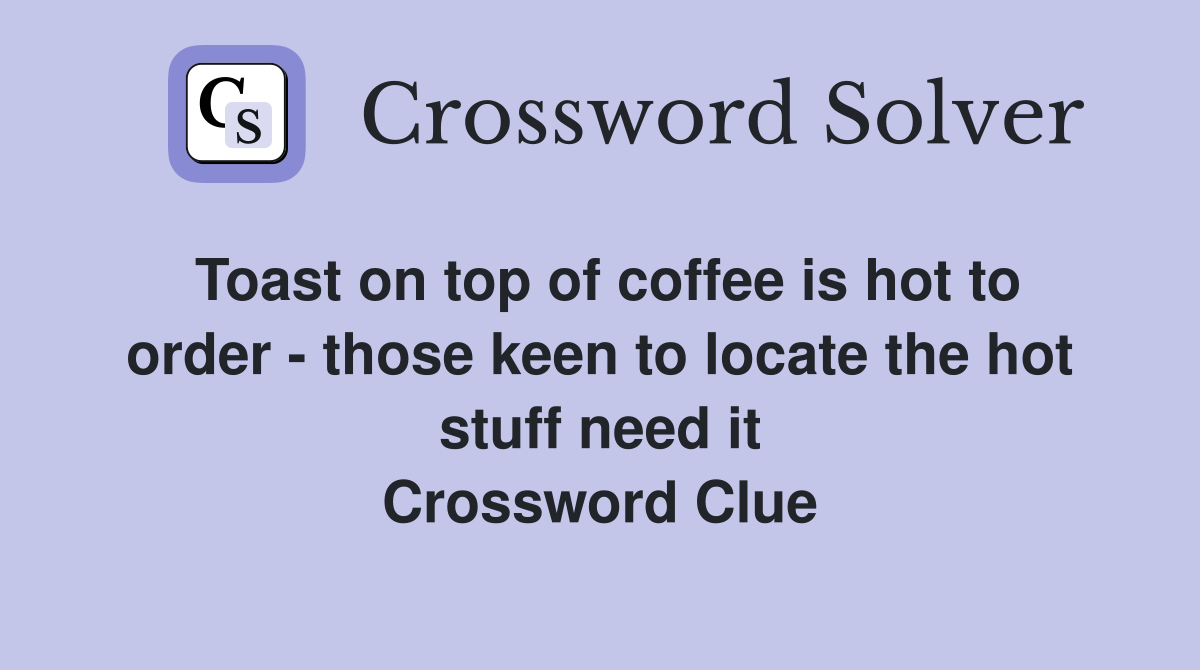 Toast on top of coffee is hot to order - those keen to locate the hot stuff need it Crossword Clue