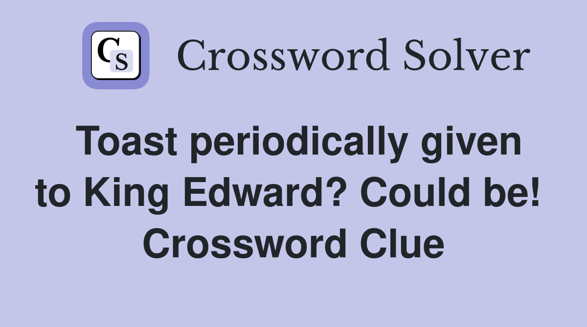 Toast periodically given to King Edward? Could be!  Crossword Clue