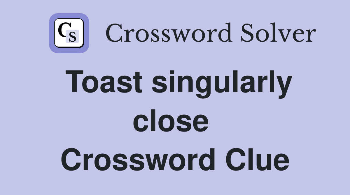 Toast singularly close  Crossword Clue