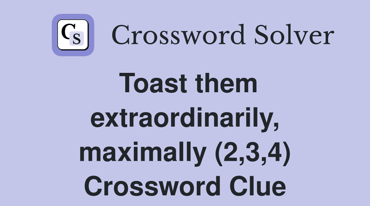 Toast them extraordinarily, maximally (2,3,4) Crossword Clue