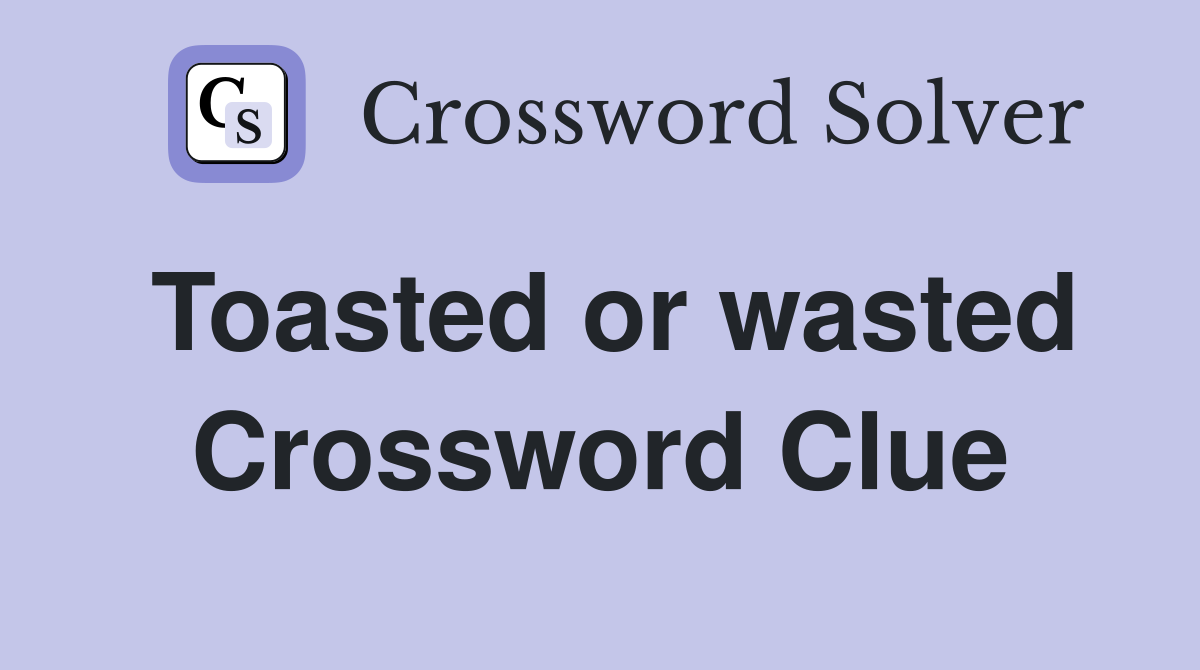 Toasted or wasted Crossword Clue