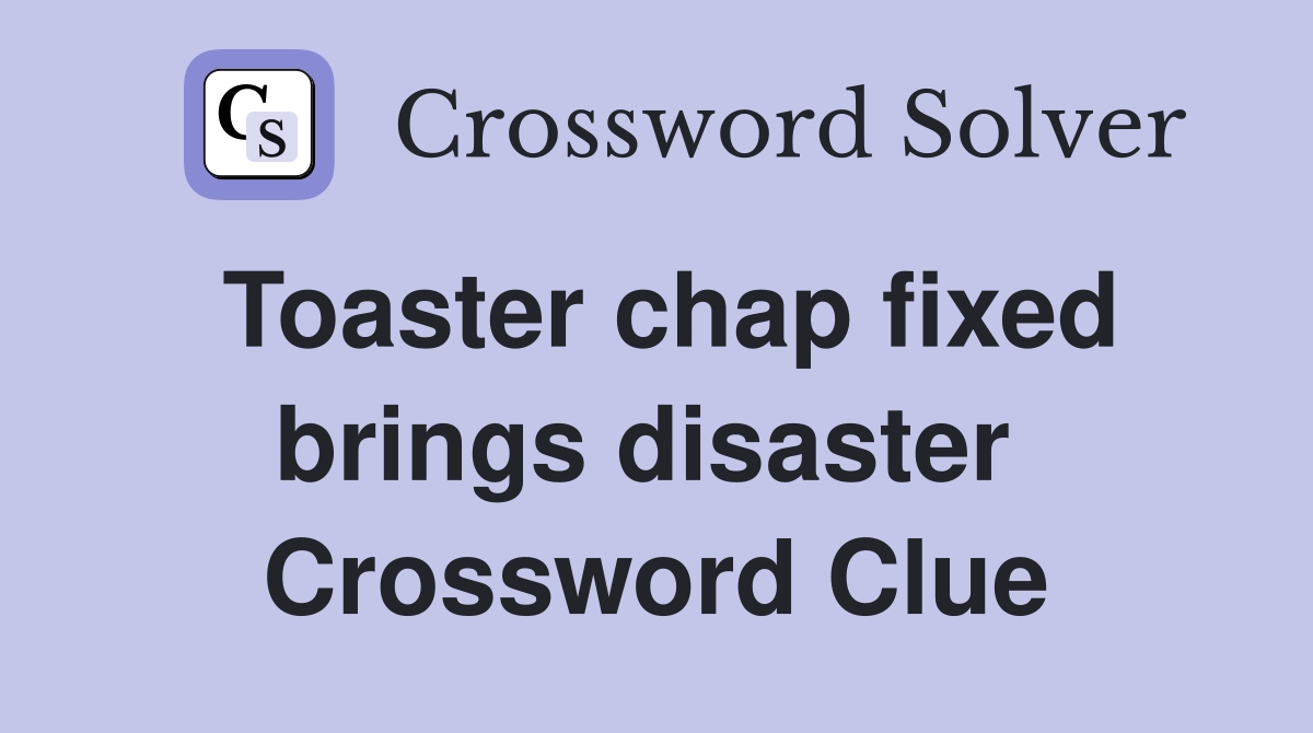 Toaster chap fixed brings disaster  Crossword Clue