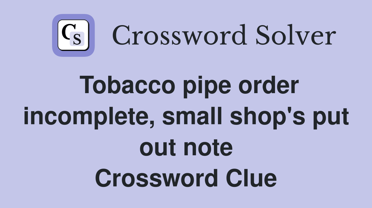Tobacco pipe order incomplete, small shop's put out note Crossword Clue