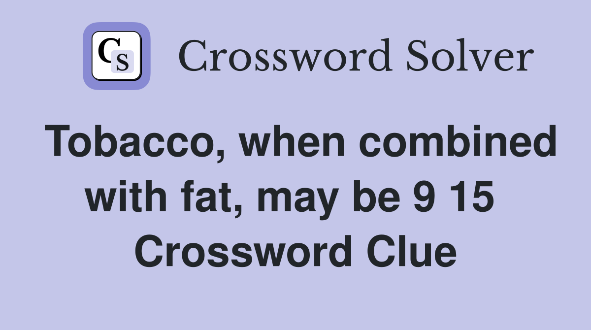 Tobacco, when combined with fat, may be 9 15  Crossword Clue