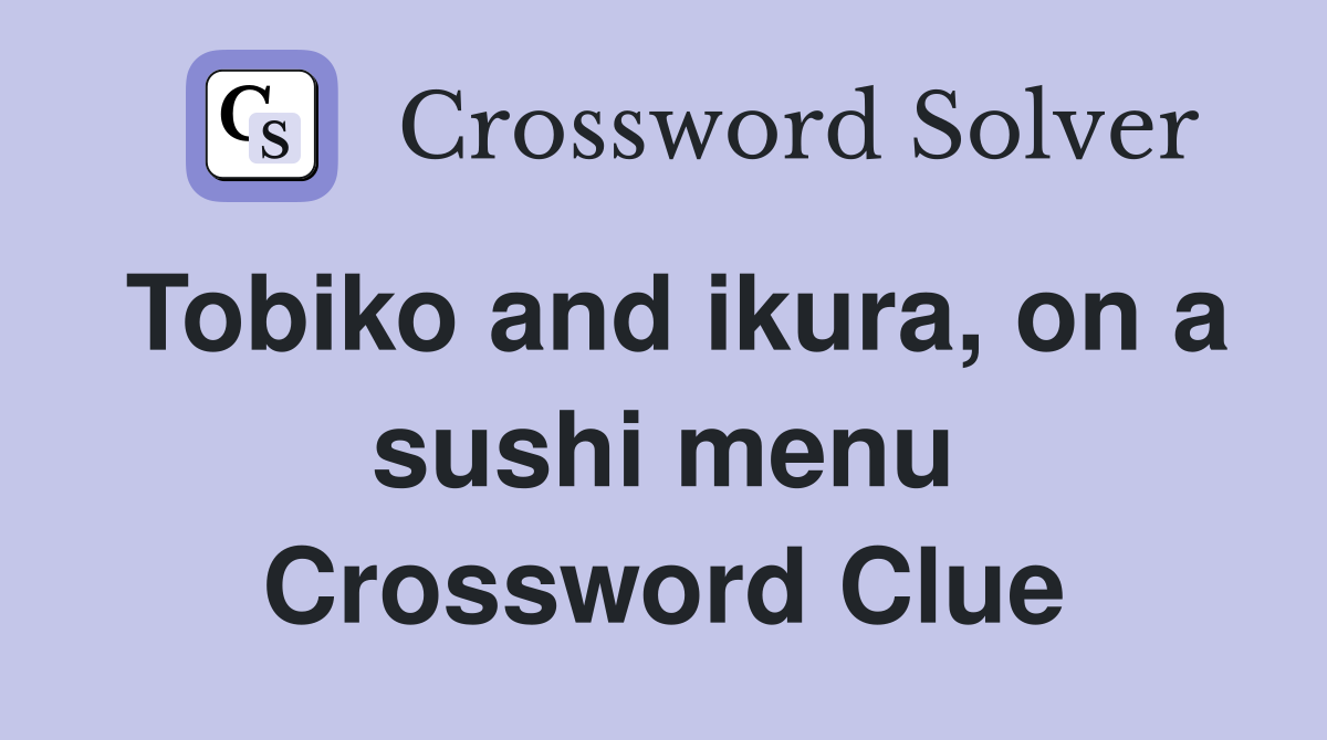 Tobiko and ikura, on a sushi menu Crossword Clue