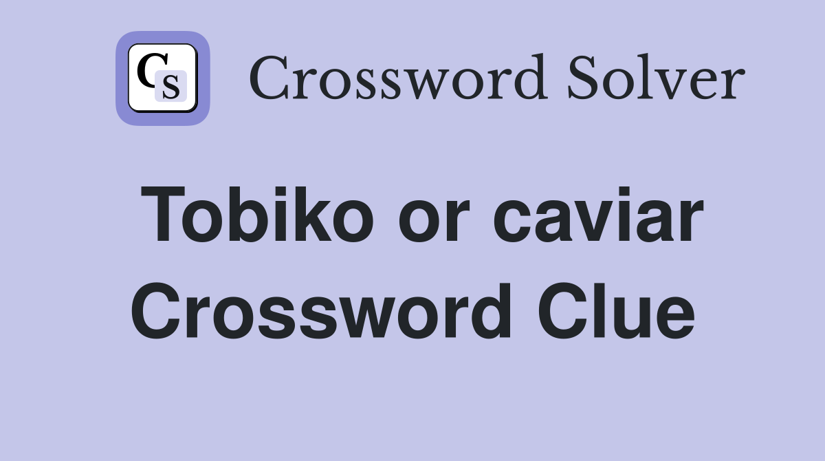 Tobiko or caviar Crossword Clue