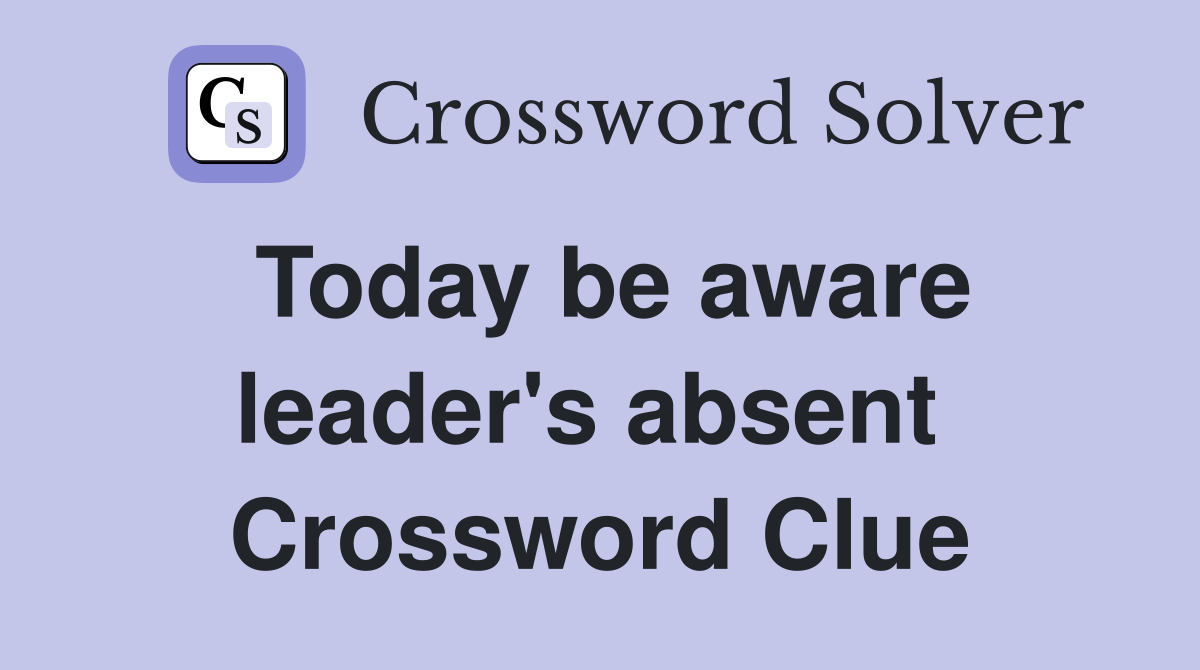 Today be aware leader's absent  Crossword Clue