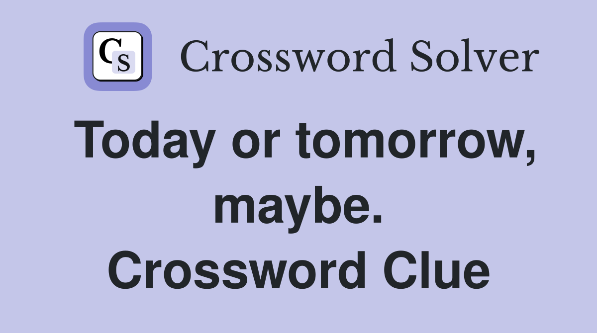Today or tomorrow, maybe. Crossword Clue
