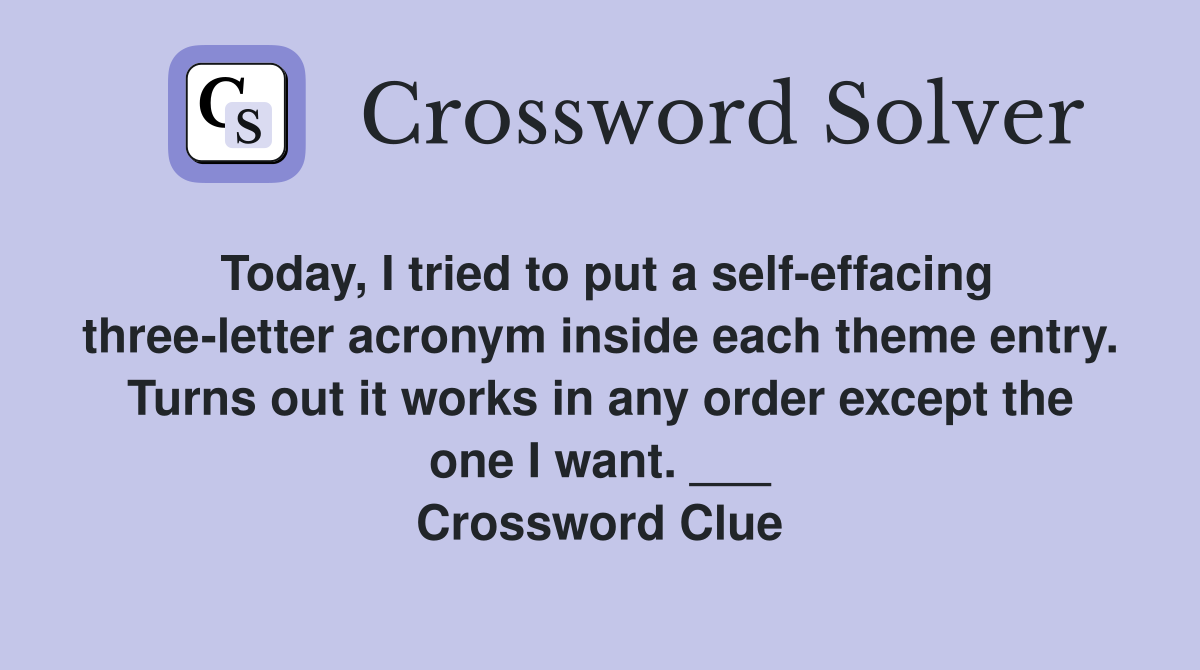 Today, I tried to put a self-effacing three-letter acronym inside each theme entry. Turns out it works in any order except the one I want. ___ Crossword Clue