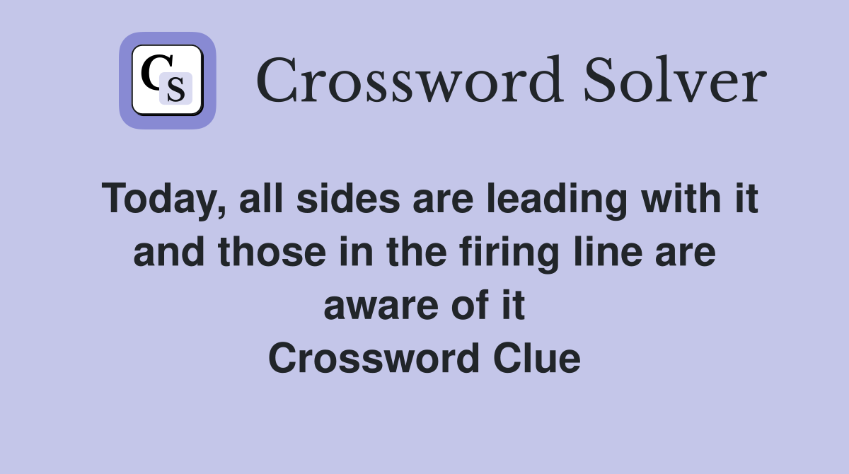 Today, all sides are leading with it and those in the firing line are aware of it Crossword Clue