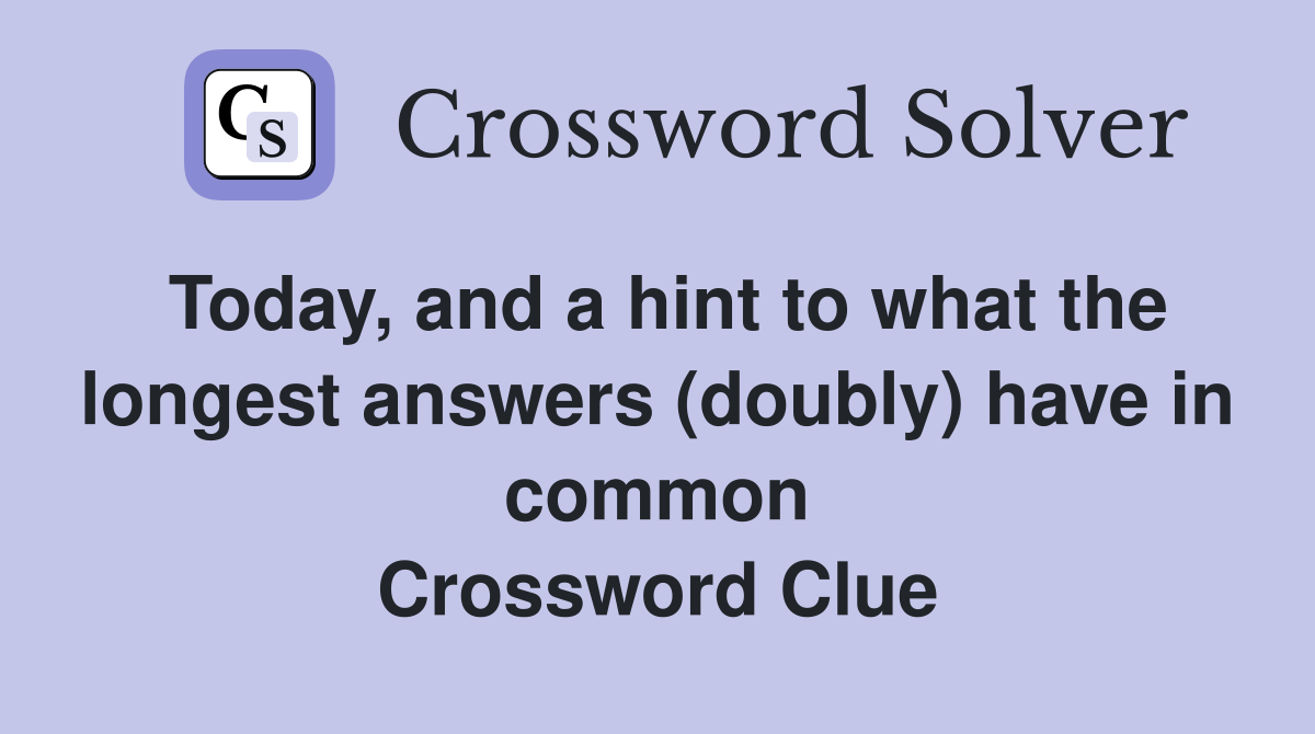 Today, and a hint to what the longest answers (doubly) have in common Crossword Clue