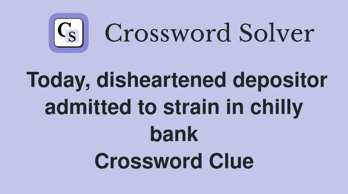 Today, disheartened depositor admitted to strain in chilly bank Crossword Clue