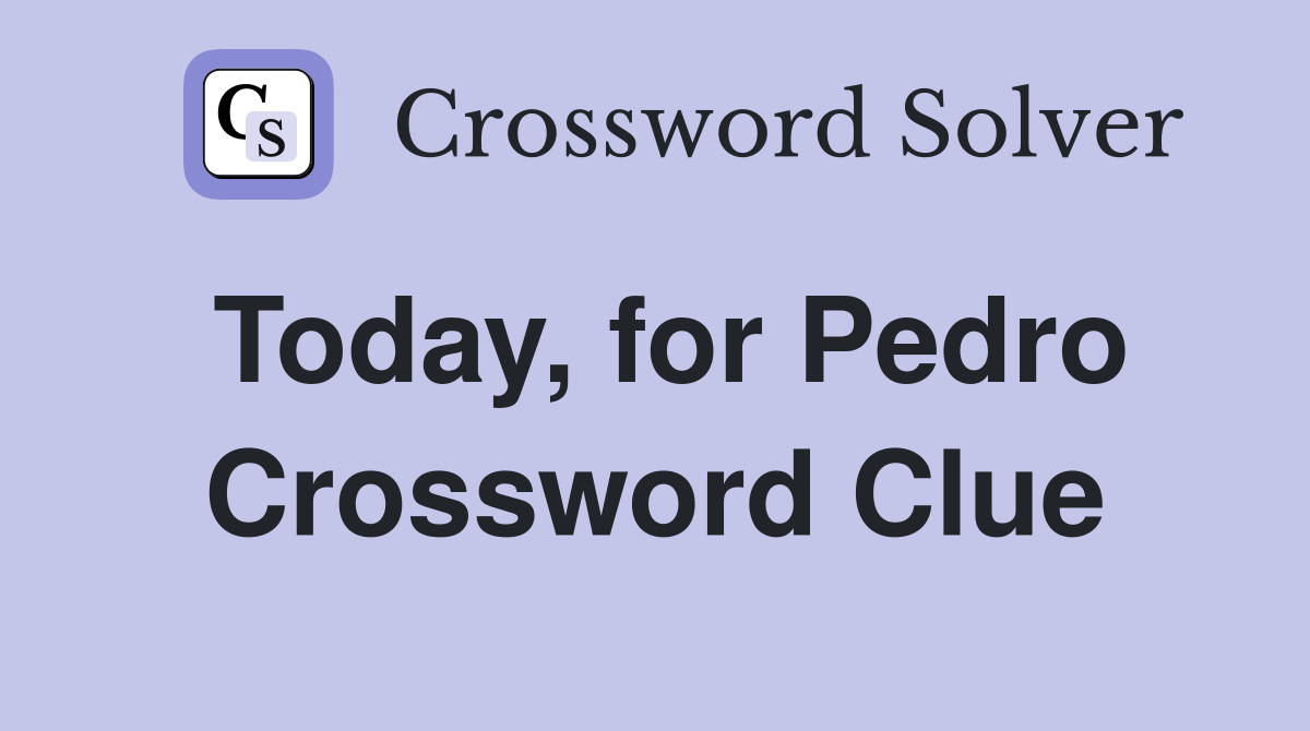 Today, for Pedro Crossword Clue