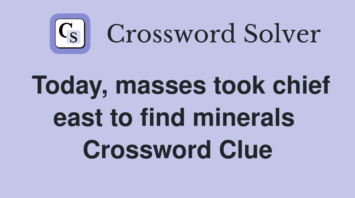 Today, masses took chief east to find minerals  Crossword Clue