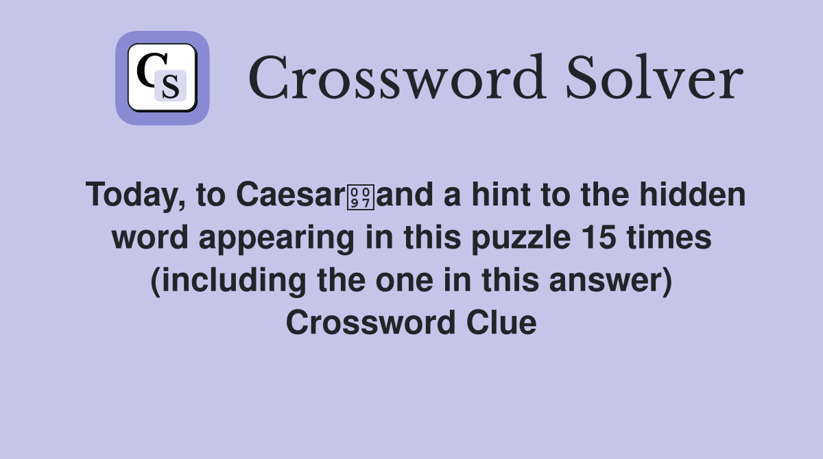 Today, to Caesarand a hint to the hidden word appearing in this puzzle 15 times (including the one in this answer) Crossword Clue