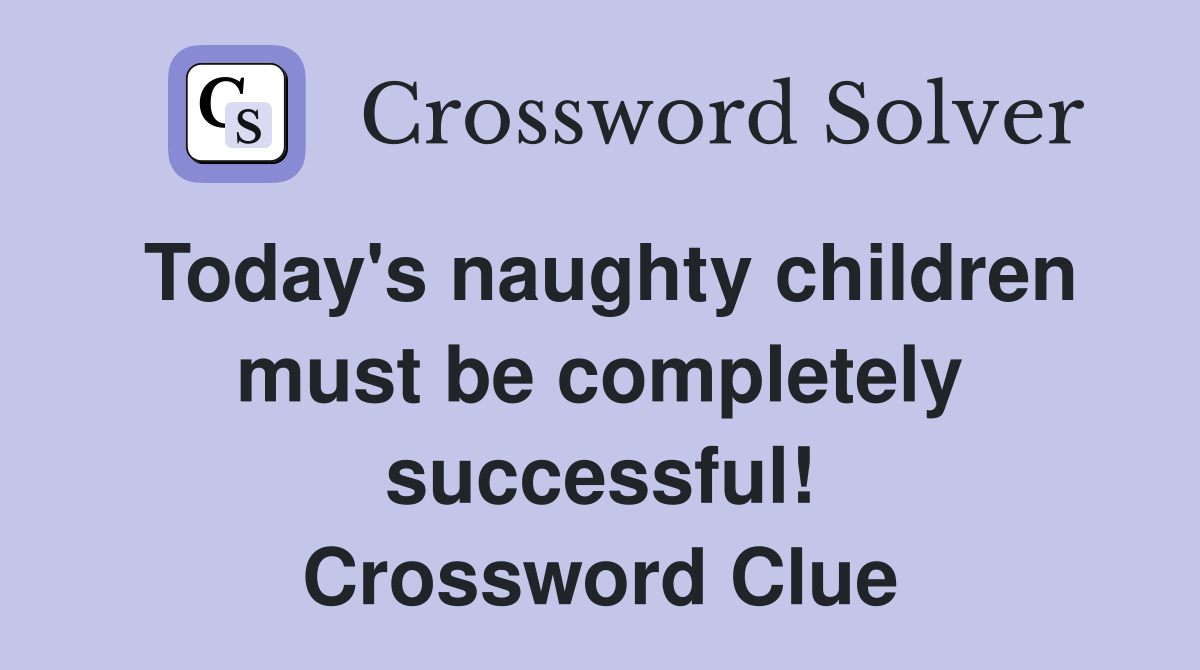Today's naughty children must be completely successful! Crossword Clue