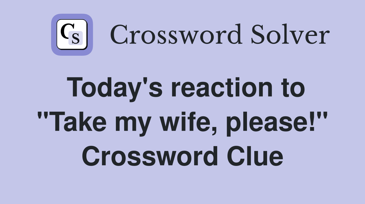 Today's reaction to "Take my wife, please!" Crossword Clue
