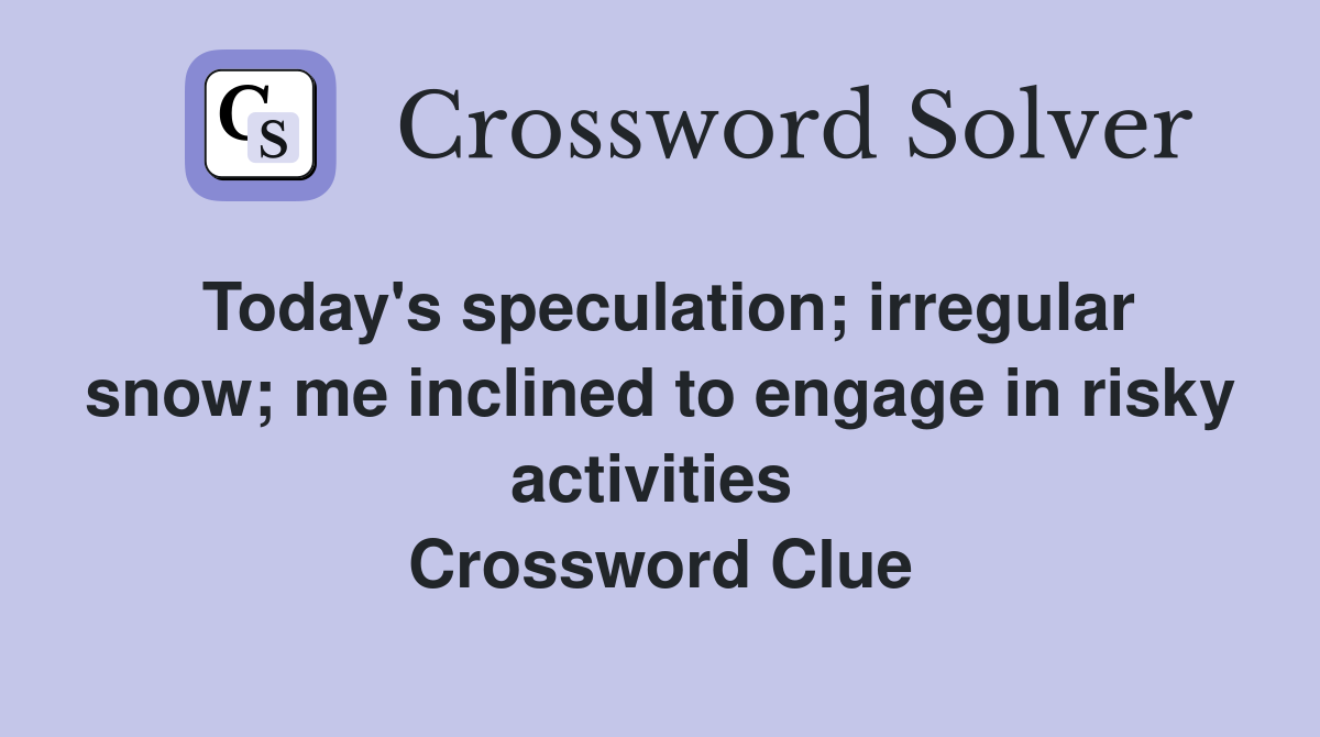 Today's speculation; irregular snow; me inclined to engage in risky activities  Crossword Clue