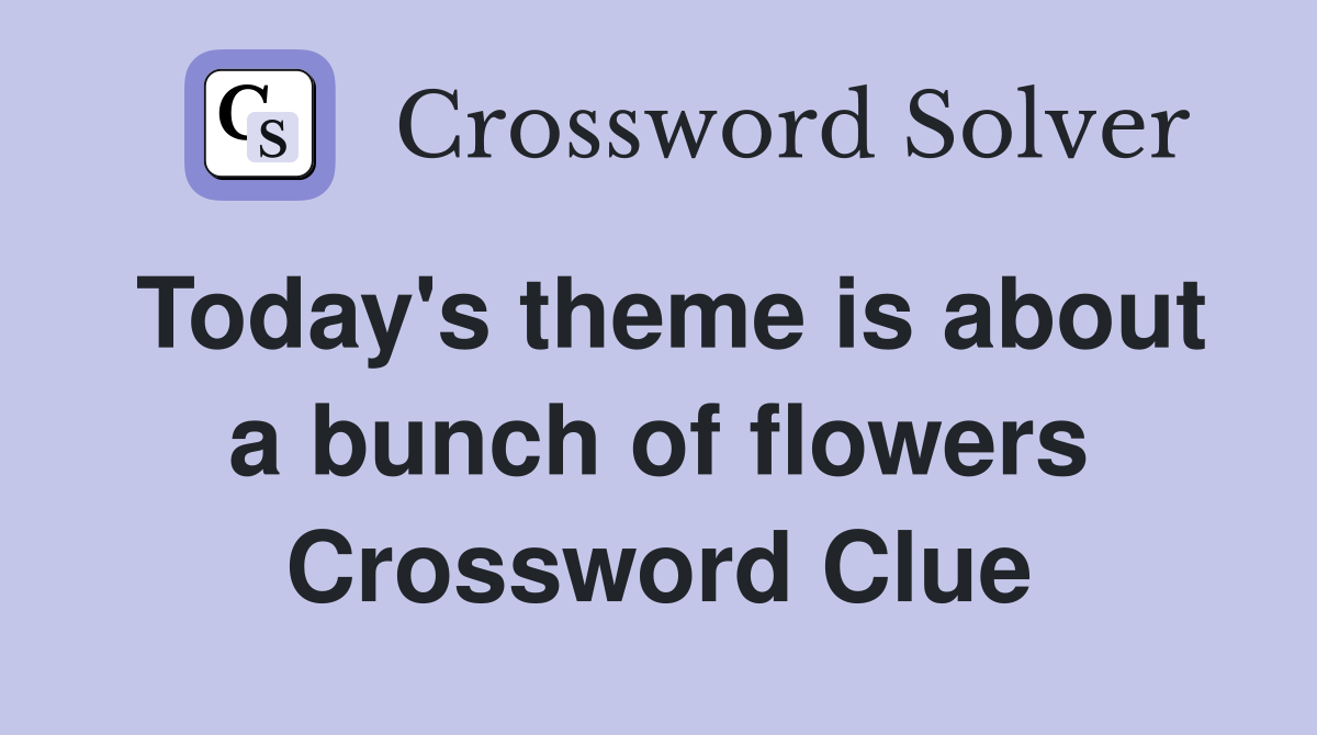 Today's theme is about a bunch of flowers Crossword Clue