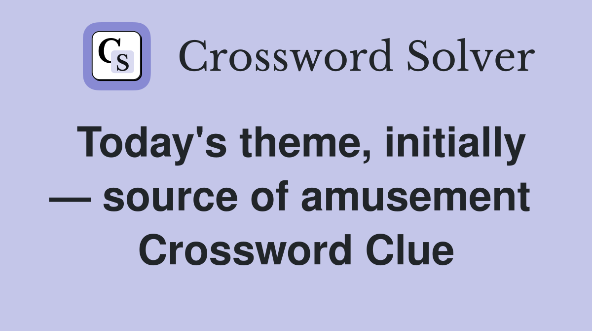 Today's theme, initially — source of amusement  Crossword Clue
