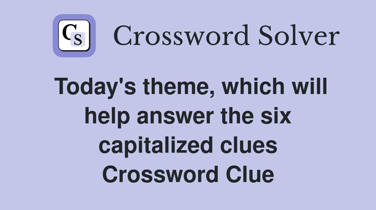 Today's theme, which will help answer the six capitalized clues Crossword Clue